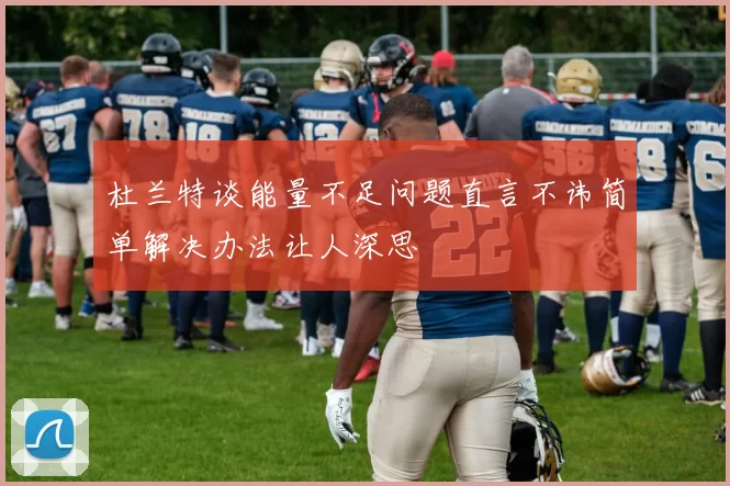 杜兰特谈能量不足问题直言不讳简单解决办法让人深思