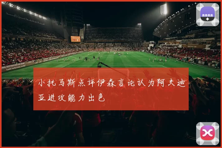 小托马斯点评伊森言论认为阿夫迪亚进攻能力出色