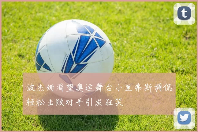 波杰姆渴望奥运舞台小里弗斯调侃轻松击败对手引发狂笑