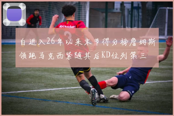 自进入26年以来末节得分榜詹姆斯领跑马克西紧随其后KD位列第三
