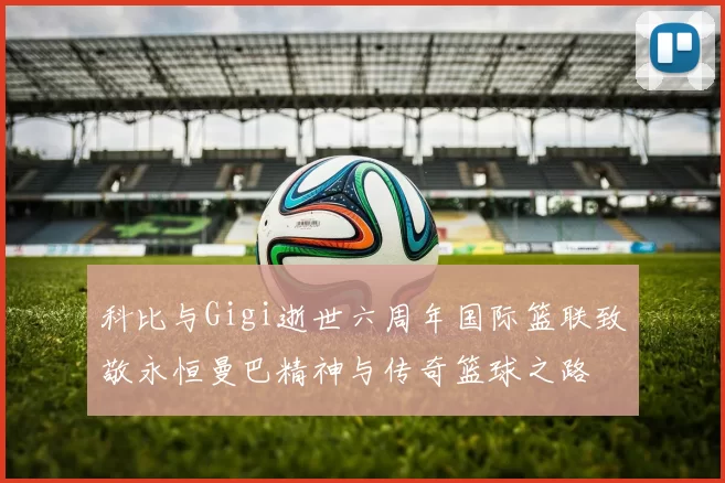 科比与Gigi逝世六周年国际篮联致敬永恒曼巴精神与传奇篮球之路