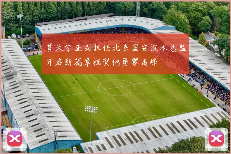贾天宁正式担任北京国安技术总监开启新篇章祝贺他勇攀高峰