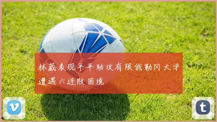 林葳表现平平助攻有限俄勒冈大学遭遇六连败困境